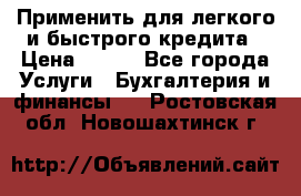 Применить для легкого и быстрого кредита › Цена ­ 123 - Все города Услуги » Бухгалтерия и финансы   . Ростовская обл.,Новошахтинск г.